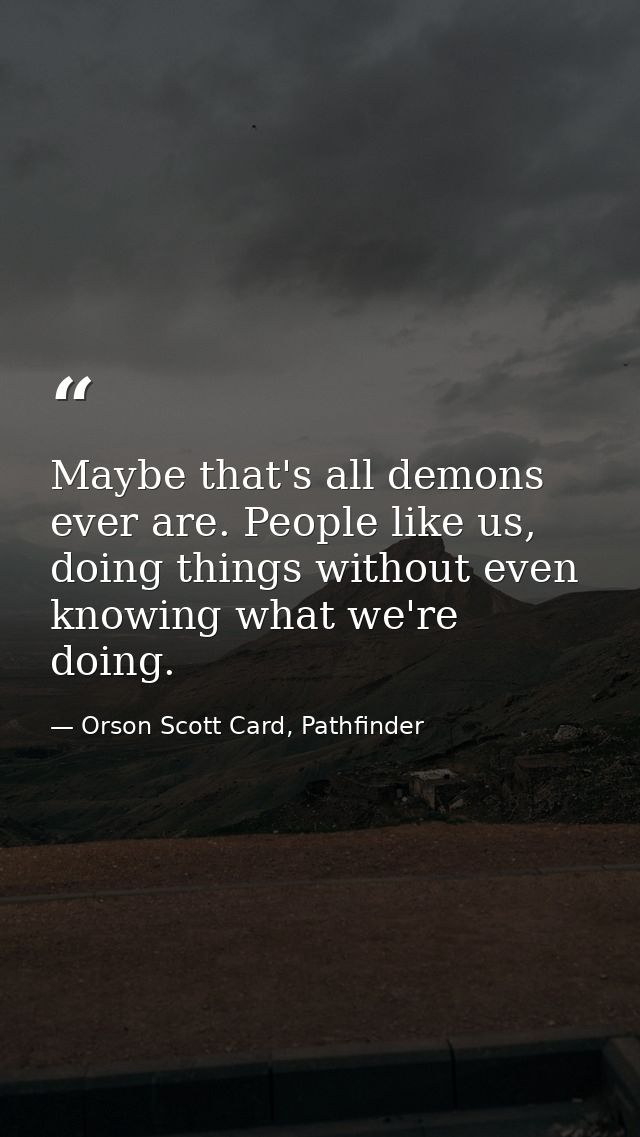 Maybe that's all demons ever are. People like us, doing things without even knowing what we're doing. — Orson Scott Card, Pathfinder