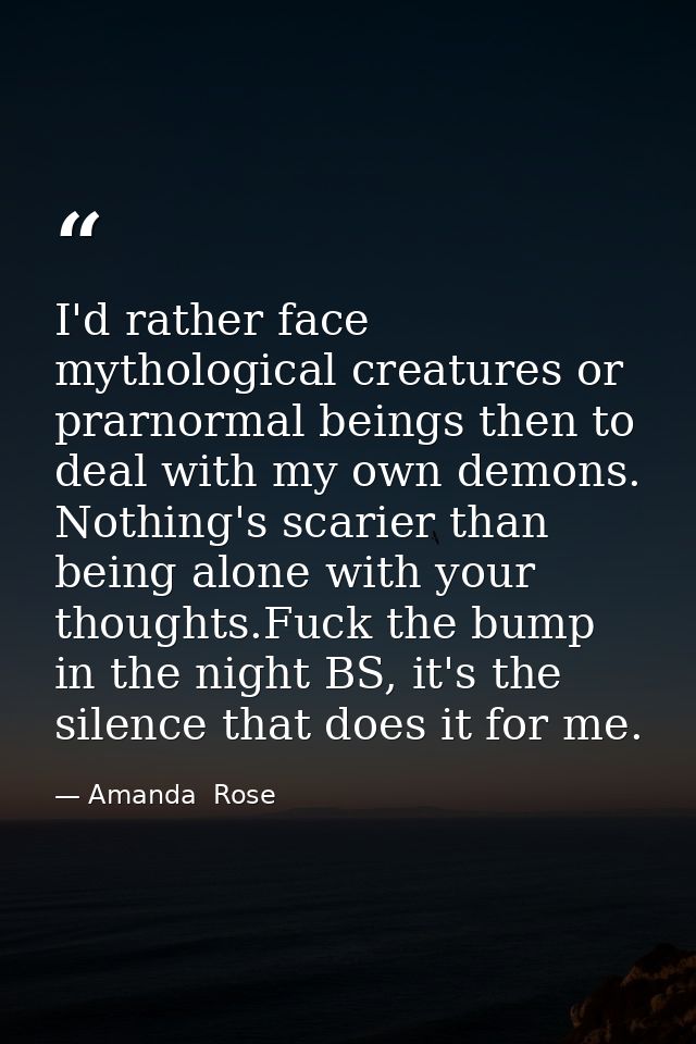 I'd rather face mythological creatures or prarnormal beings then to deal with my own demons. Nothing's scarier than bein — Amanda  Rose