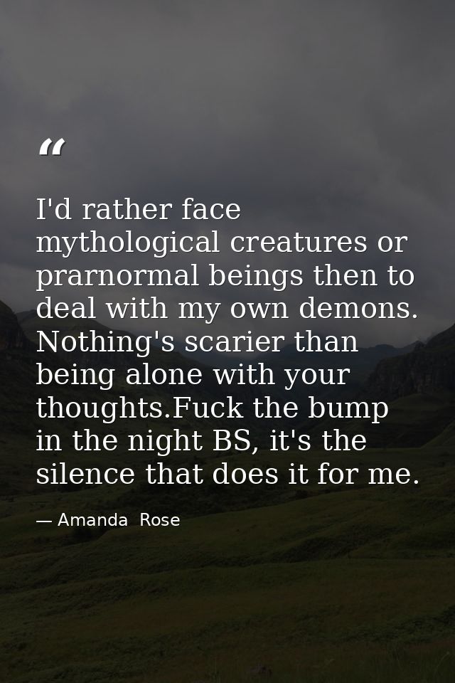 I'd rather face mythological creatures or prarnormal beings then to deal with my own demons. Nothing's scarier than bein — Amanda  Rose