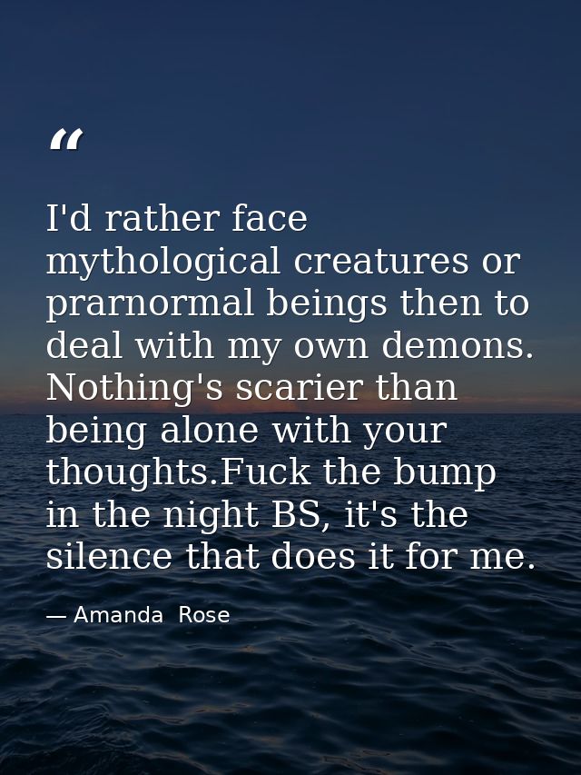 I'd rather face mythological creatures or prarnormal beings then to deal with my own demons. Nothing's scarier than bein — Amanda  Rose