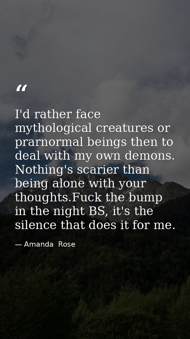 I'd rather face mythological creatures or prarnormal beings then to deal with my own demons. Nothing's scarier than bein — Amanda  Rose