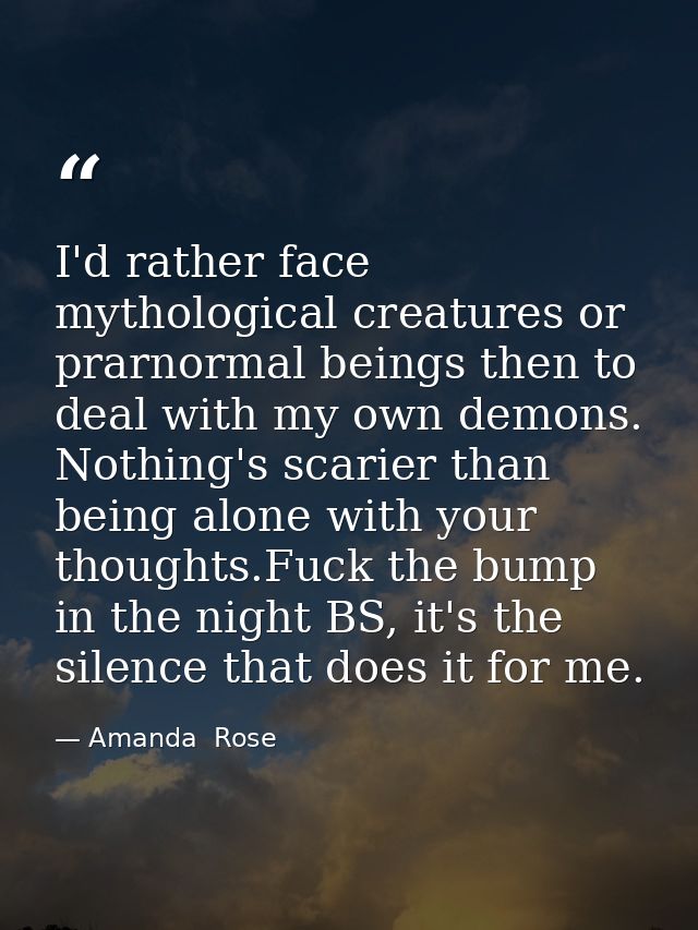 I'd rather face mythological creatures or prarnormal beings then to deal with my own demons. Nothing's scarier than bein — Amanda  Rose