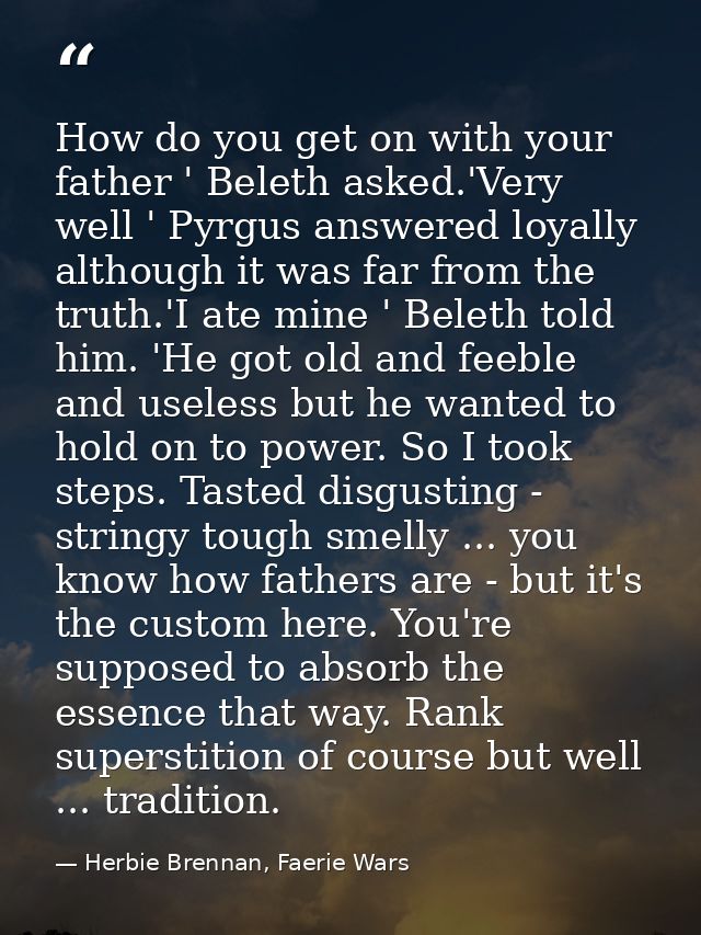 How do you get on with your father ' Beleth asked.'Very well ' Pyrgus answered loyally although it was far from the trut — Herbie Brennan, Faerie Wars