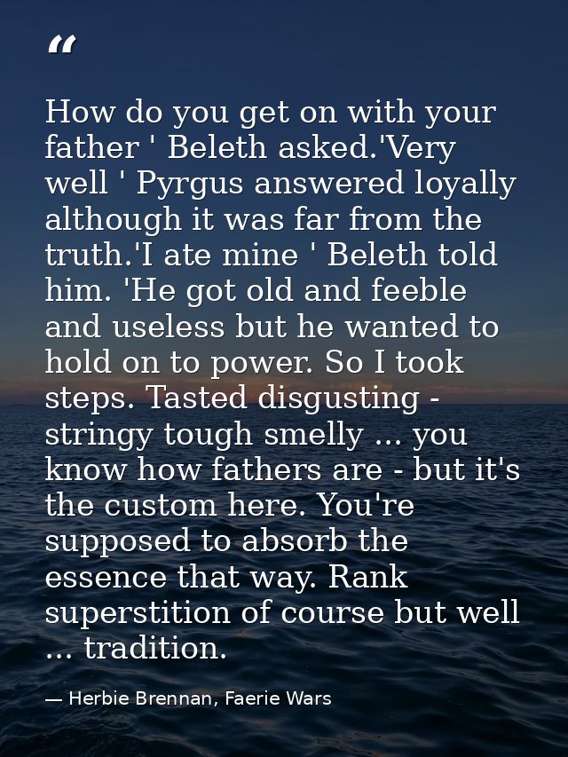 How do you get on with your father ' Beleth asked.'Very well ' Pyrgus answered loyally although it was far from the trut — Herbie Brennan, Faerie Wars
