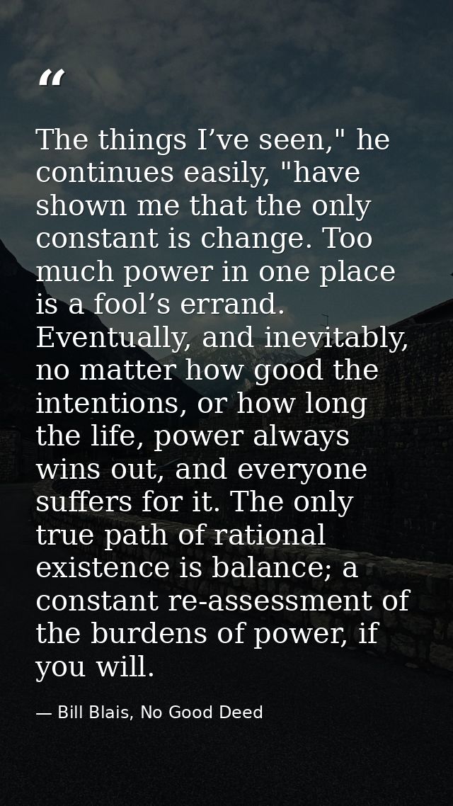 The things I’ve seen," he continues easily, "have shown me that the only constant is change. Too much power in one place — Bill Blais, No Good Deed