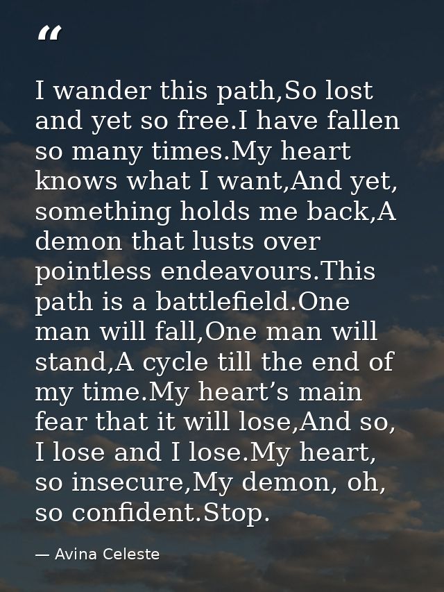 I wander this path,So lost and yet so free.I have fallen so many times.My heart knows what I want,And yet, something hol — Avina Celeste