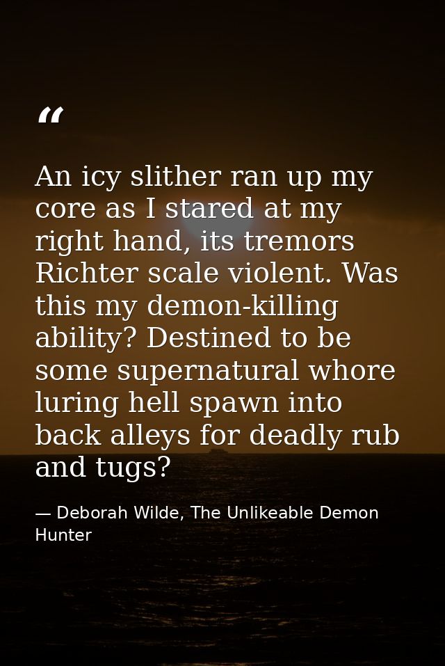 An icy slither ran up my core as I stared at my right hand, its tremors Richter scale violent. Was this my demon-killing — Deborah Wilde, The Unlikeable Demon Hunter