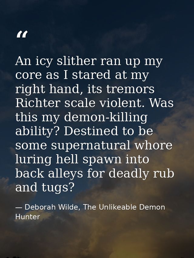 An icy slither ran up my core as I stared at my right hand, its tremors Richter scale violent. Was this my demon-killing — Deborah Wilde, The Unlikeable Demon Hunter