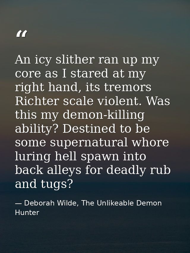 An icy slither ran up my core as I stared at my right hand, its tremors Richter scale violent. Was this my demon-killing — Deborah Wilde, The Unlikeable Demon Hunter