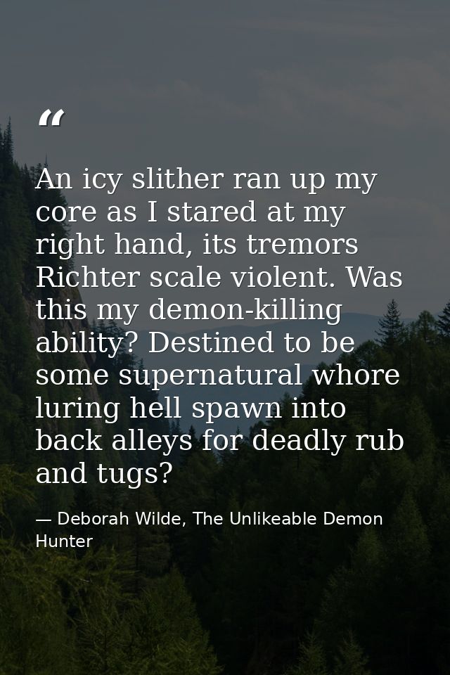 An icy slither ran up my core as I stared at my right hand, its tremors Richter scale violent. Was this my demon-killing — Deborah Wilde, The Unlikeable Demon Hunter