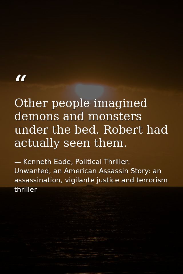 Other people imagined demons and monsters under the bed. Robert had actually seen them. — Kenneth Eade, Political Thriller: Unwanted, an American Assassin Story: an assassination, vigilante justice and terrorism thriller