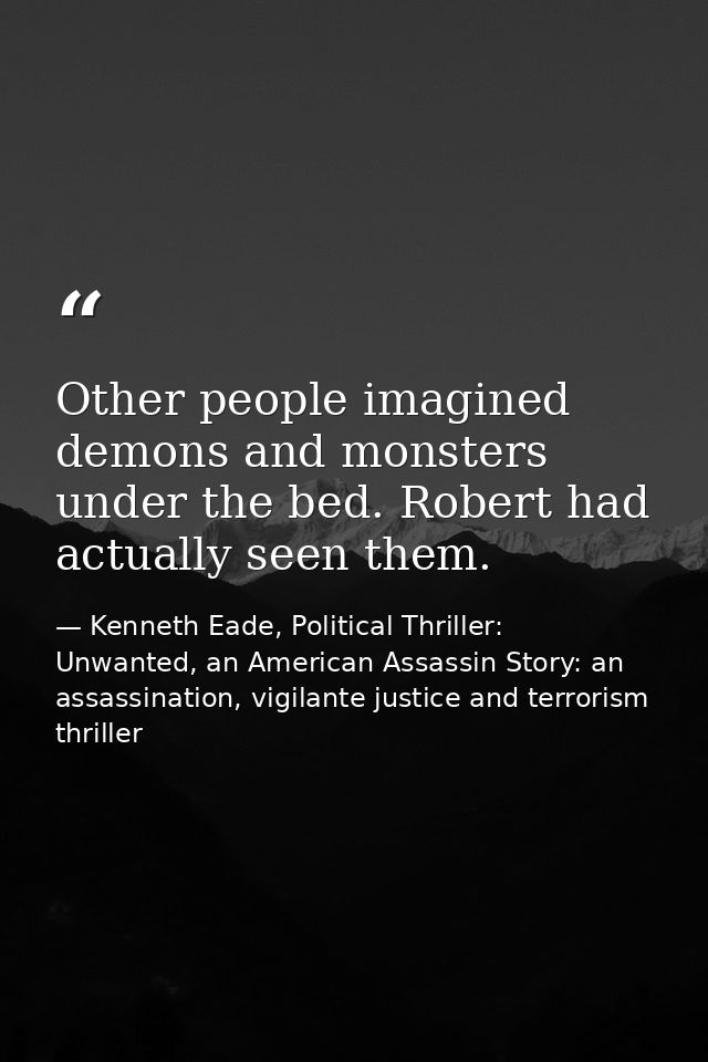 Other people imagined demons and monsters under the bed. Robert had actually seen them. — Kenneth Eade, Political Thriller: Unwanted, an American Assassin Story: an assassination, vigilante justice and terrorism thriller