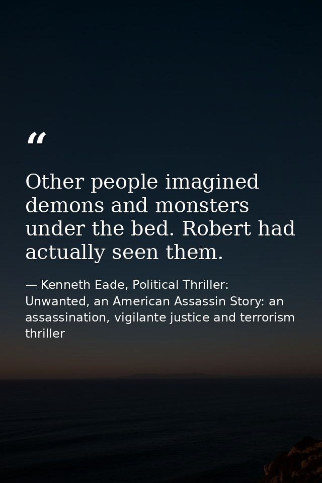 Other people imagined demons and monsters under the bed. Robert had actually seen them. — Kenneth Eade, Political Thriller: Unwanted, an American Assassin Story: an assassination, vigilante justice and terrorism thriller
