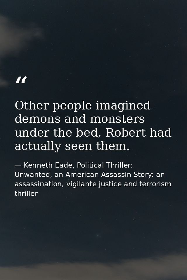 Other people imagined demons and monsters under the bed. Robert had actually seen them. — Kenneth Eade, Political Thriller: Unwanted, an American Assassin Story: an assassination, vigilante justice and terrorism thriller