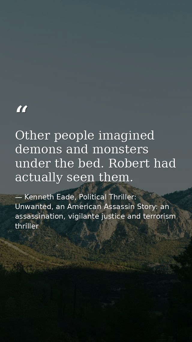 Other people imagined demons and monsters under the bed. Robert had actually seen them. — Kenneth Eade, Political Thriller: Unwanted, an American Assassin Story: an assassination, vigilante justice and terrorism thriller