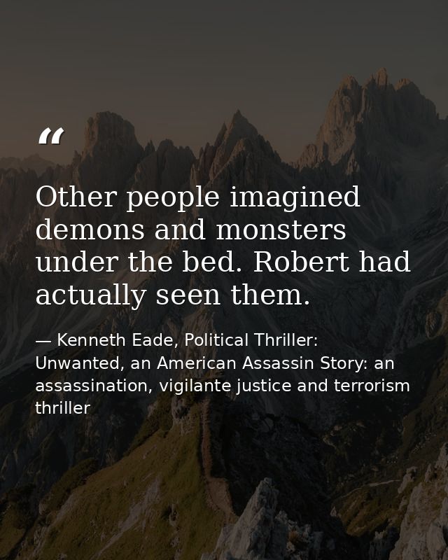 Other people imagined demons and monsters under the bed. Robert had actually seen them. — Kenneth Eade, Political Thriller: Unwanted, an American Assassin Story: an assassination, vigilante justice and terrorism thriller
