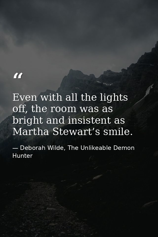 Even with all the lights off, the room was as bright and insistent as Martha Stewart’s smile. — Deborah Wilde, The Unlikeable Demon Hunter