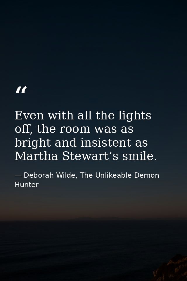 Even with all the lights off, the room was as bright and insistent as Martha Stewart’s smile. — Deborah Wilde, The Unlikeable Demon Hunter