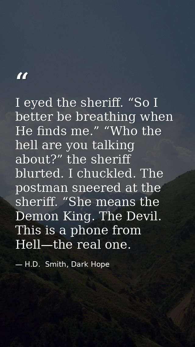 I eyed the sheriff. “So I better be breathing when He finds me.” “Who the hell are you talking about?” the sheriff blurt — H.D.  Smith, Dark Hope