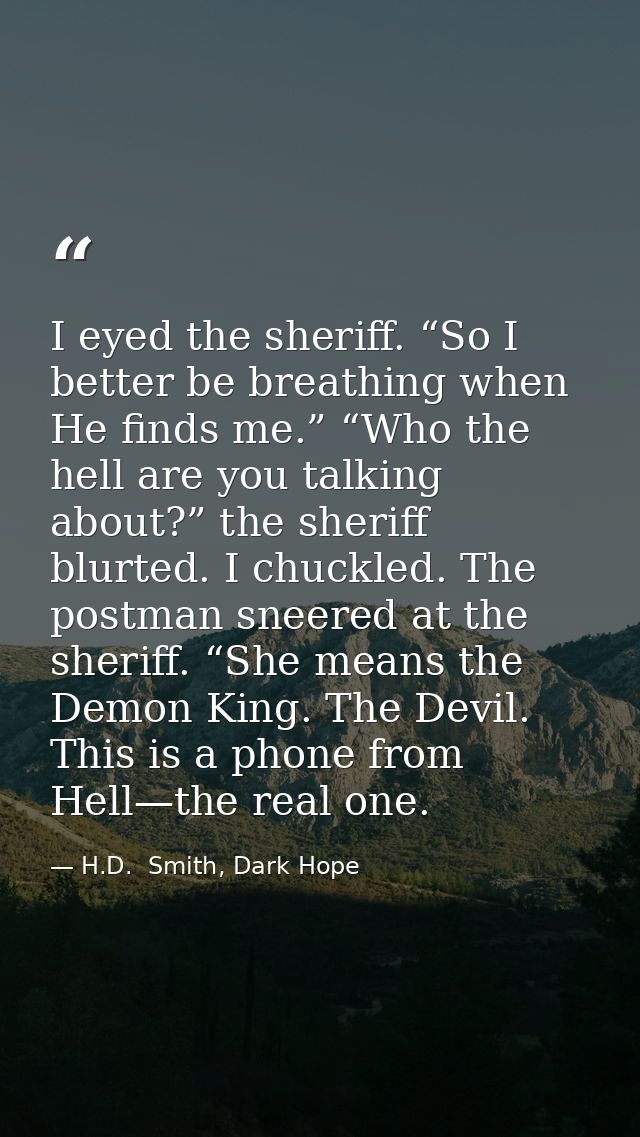 I eyed the sheriff. “So I better be breathing when He finds me.” “Who the hell are you talking about?” the sheriff blurt — H.D.  Smith, Dark Hope