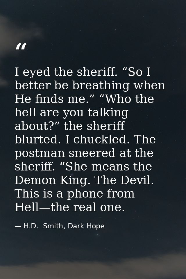 I eyed the sheriff. “So I better be breathing when He finds me.” “Who the hell are you talking about?” the sheriff blurt — H.D.  Smith, Dark Hope