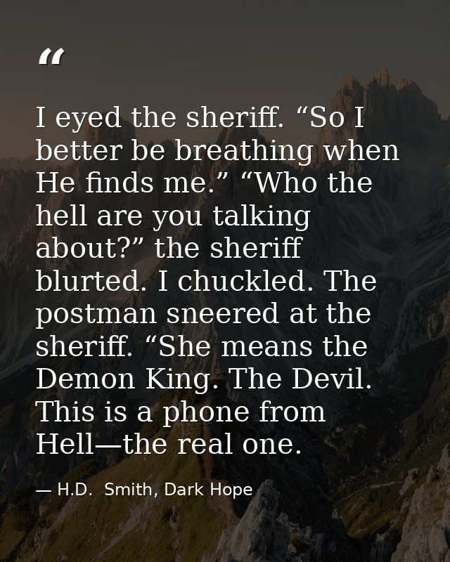 I eyed the sheriff. “So I better be breathing when He finds me.” “Who the hell are you talking about?” the sheriff blurt — H.D.  Smith, Dark Hope