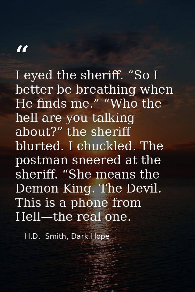 I eyed the sheriff. “So I better be breathing when He finds me.” “Who the hell are you talking about?” the sheriff blurt — H.D.  Smith, Dark Hope