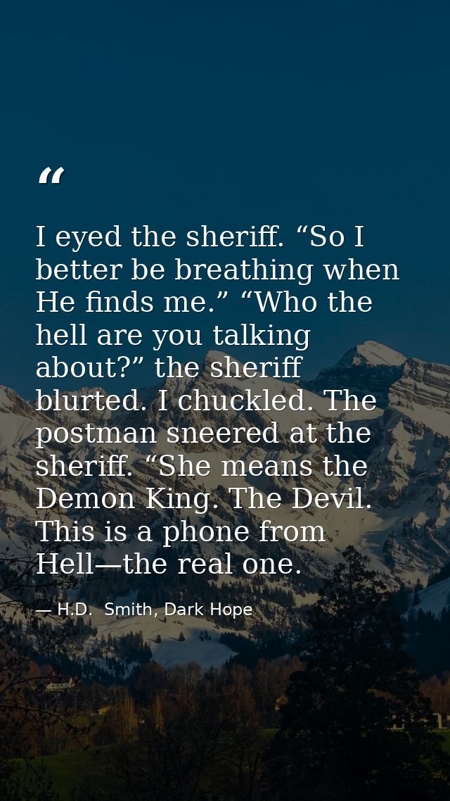 I eyed the sheriff. “So I better be breathing when He finds me.” “Who the hell are you talking about?” the sheriff blurt — H.D.  Smith, Dark Hope