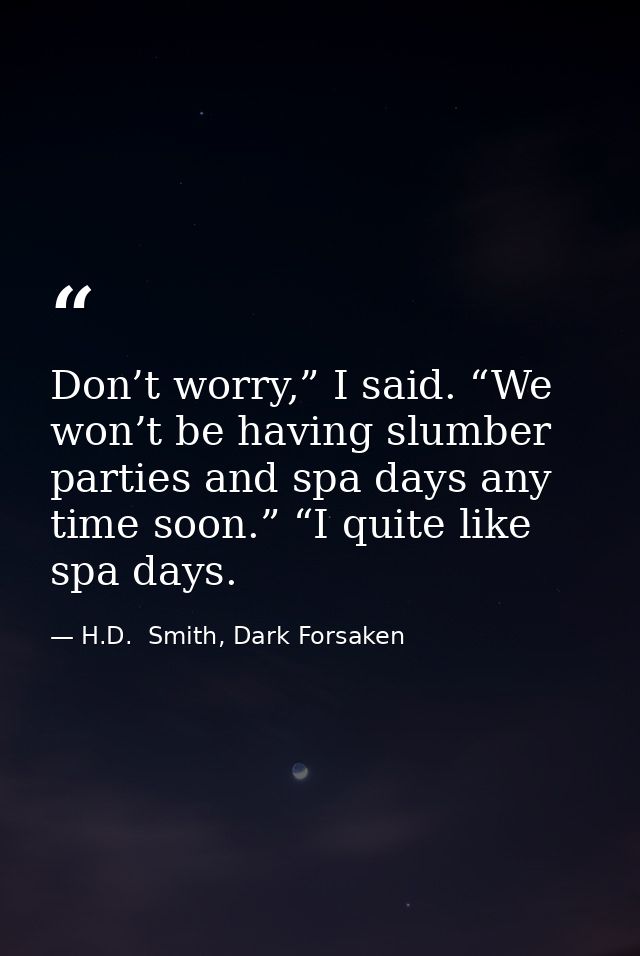 Don’t worry,” I said. “We won’t be having slumber parties and spa days any time soon.” “I quite like spa days. — H.D.  Smith, Dark Forsaken
