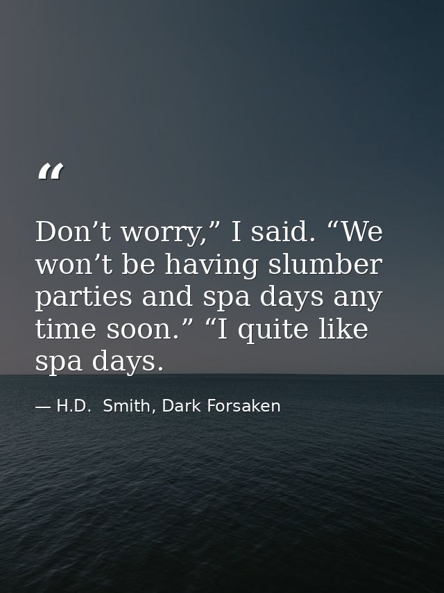 Don’t worry,” I said. “We won’t be having slumber parties and spa days any time soon.” “I quite like spa days. — H.D.  Smith, Dark Forsaken
