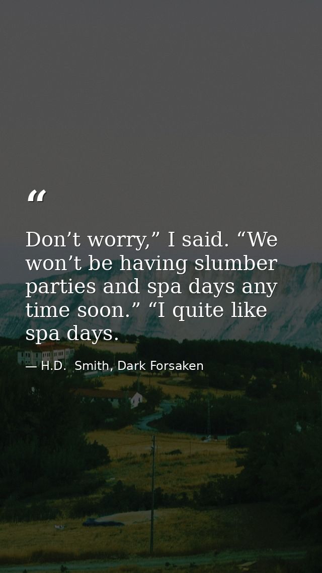Don’t worry,” I said. “We won’t be having slumber parties and spa days any time soon.” “I quite like spa days. — H.D.  Smith, Dark Forsaken