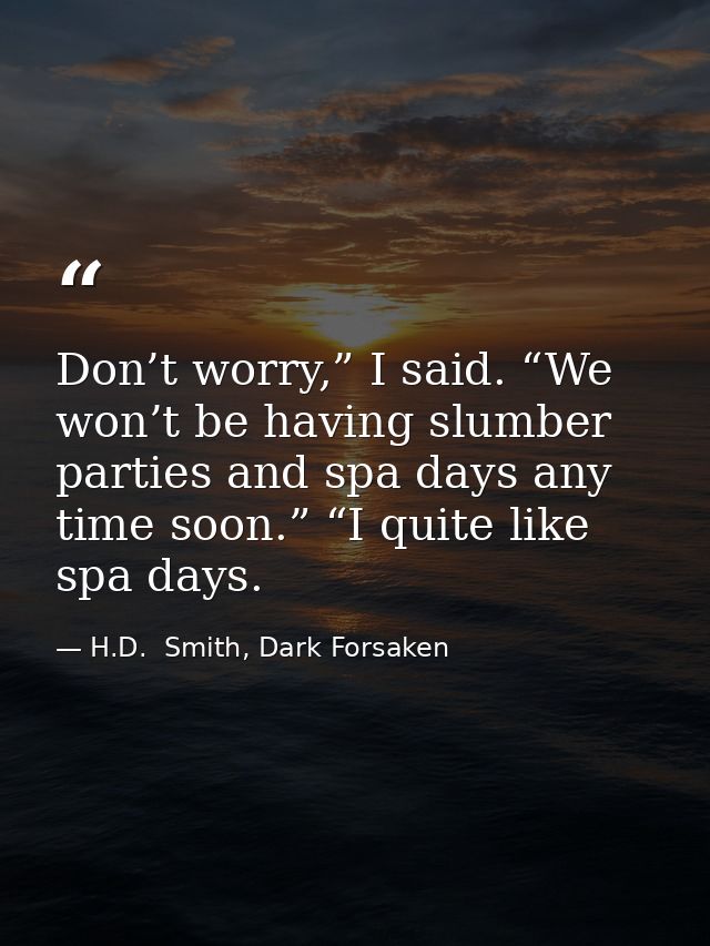 Don’t worry,” I said. “We won’t be having slumber parties and spa days any time soon.” “I quite like spa days. — H.D.  Smith, Dark Forsaken