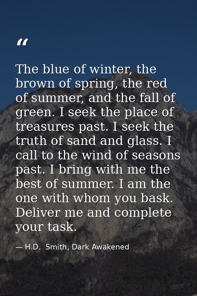 The blue of winter, the brown of spring, the red of summer, and the fall of green. I seek the place of treasures past. I — H.D.  Smith, Dark Awakened