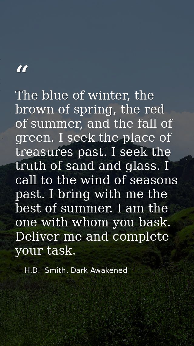 The blue of winter, the brown of spring, the red of summer, and the fall of green. I seek the place of treasures past. I — H.D.  Smith, Dark Awakened