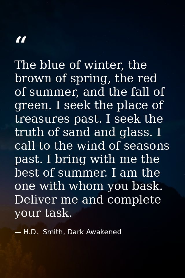 The blue of winter, the brown of spring, the red of summer, and the fall of green. I seek the place of treasures past. I — H.D.  Smith, Dark Awakened