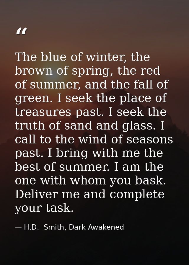 The blue of winter, the brown of spring, the red of summer, and the fall of green. I seek the place of treasures past. I — H.D.  Smith, Dark Awakened