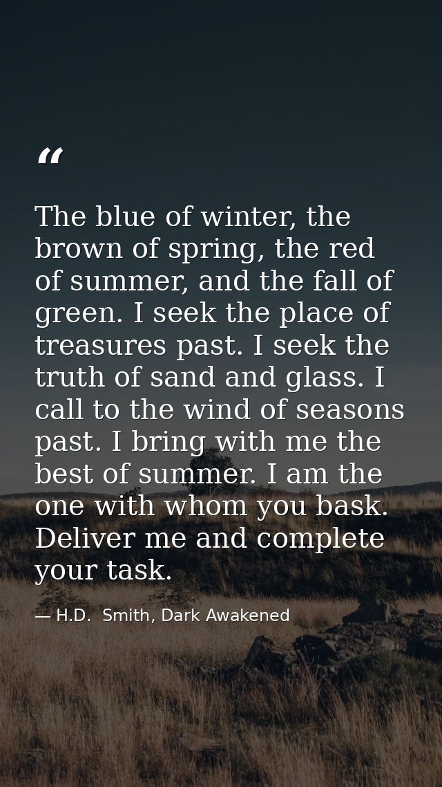 The blue of winter, the brown of spring, the red of summer, and the fall of green. I seek the place of treasures past. I — H.D.  Smith, Dark Awakened
