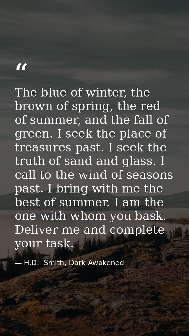 The blue of winter, the brown of spring, the red of summer, and the fall of green. I seek the place of treasures past. I — H.D.  Smith, Dark Awakened