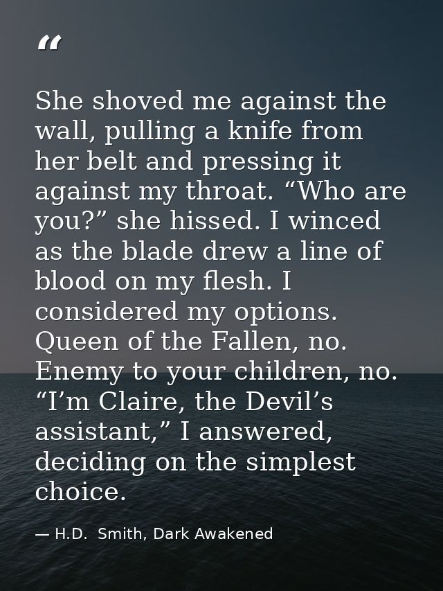 She shoved me against the wall, pulling a knife from her belt and pressing it against my throat. “Who are you?” she hiss — H.D.  Smith, Dark Awakened