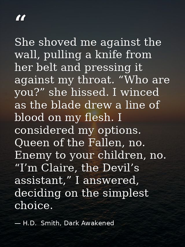 She shoved me against the wall, pulling a knife from her belt and pressing it against my throat. “Who are you?” she hiss — H.D.  Smith, Dark Awakened