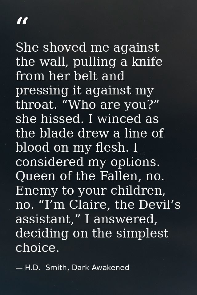 She shoved me against the wall, pulling a knife from her belt and pressing it against my throat. “Who are you?” she hiss — H.D.  Smith, Dark Awakened