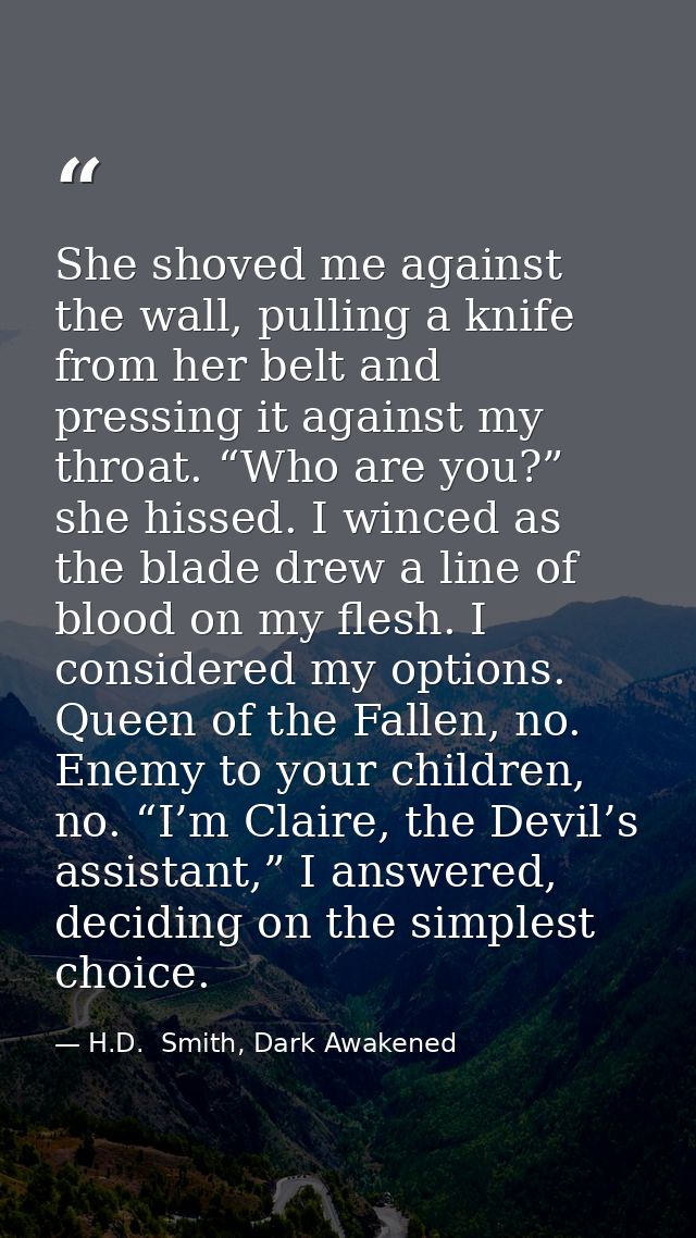 She shoved me against the wall, pulling a knife from her belt and pressing it against my throat. “Who are you?” she hiss — H.D.  Smith, Dark Awakened