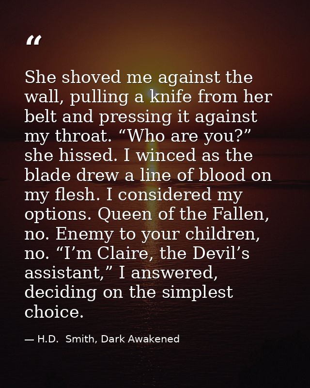 She shoved me against the wall, pulling a knife from her belt and pressing it against my throat. “Who are you?” she hiss — H.D.  Smith, Dark Awakened