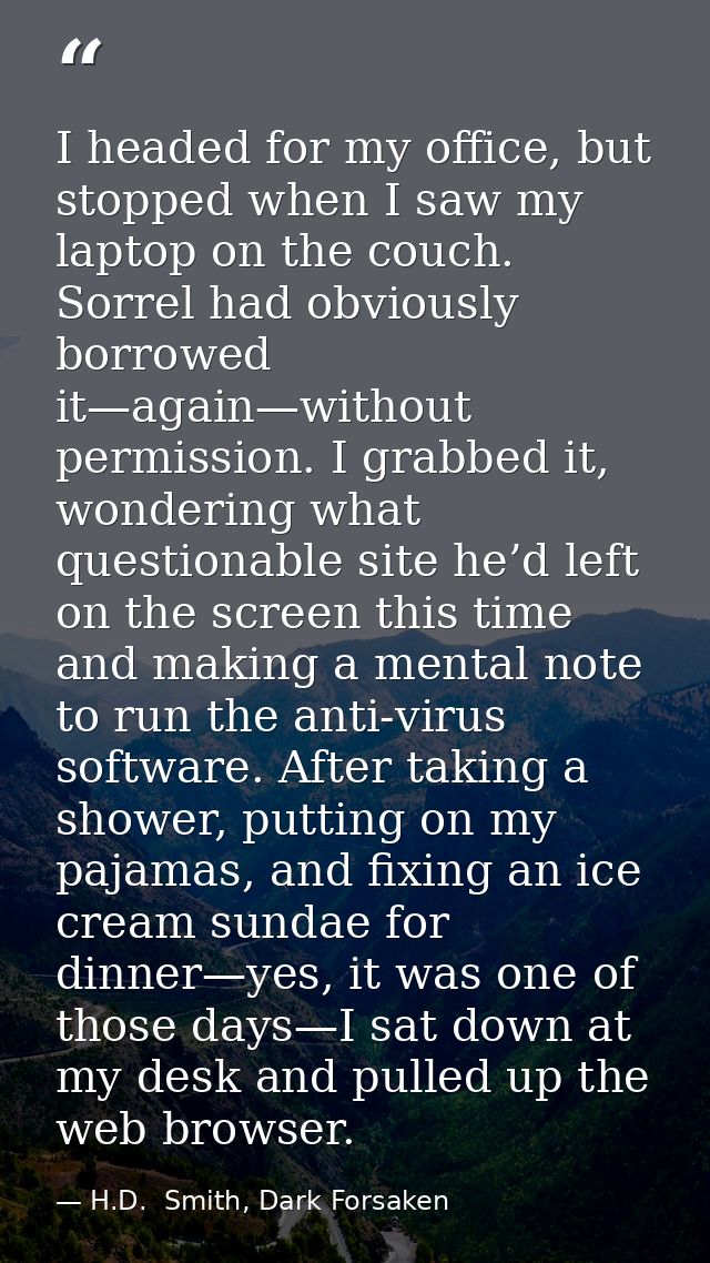 I headed for my office, but stopped when I saw my laptop on the couch. Sorrel had obviously borrowed it—again—without pe — H.D.  Smith, Dark Forsaken