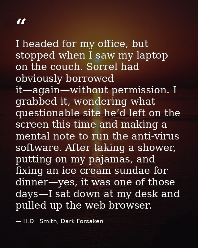 I headed for my office, but stopped when I saw my laptop on the couch. Sorrel had obviously borrowed it—again—without pe — H.D.  Smith, Dark Forsaken