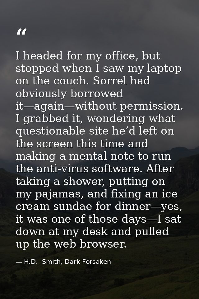 I headed for my office, but stopped when I saw my laptop on the couch. Sorrel had obviously borrowed it—again—without pe — H.D.  Smith, Dark Forsaken