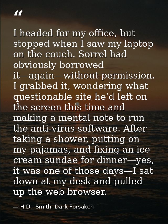 I headed for my office, but stopped when I saw my laptop on the couch. Sorrel had obviously borrowed it—again—without pe — H.D.  Smith, Dark Forsaken