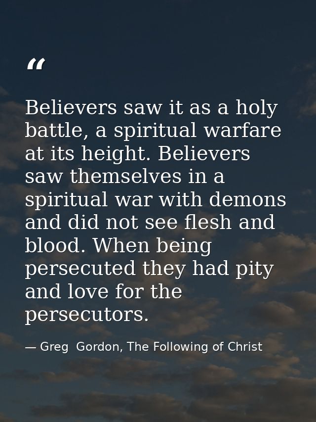 Believers saw it as a holy battle, a spiritual warfare at its height. Believers saw themselves in a spiritual war with d — Greg  Gordon, The Following of Christ