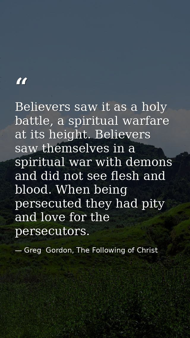 Believers saw it as a holy battle, a spiritual warfare at its height. Believers saw themselves in a spiritual war with d — Greg  Gordon, The Following of Christ