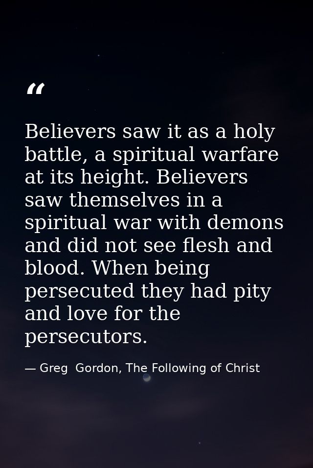 Believers saw it as a holy battle, a spiritual warfare at its height. Believers saw themselves in a spiritual war with d — Greg  Gordon, The Following of Christ